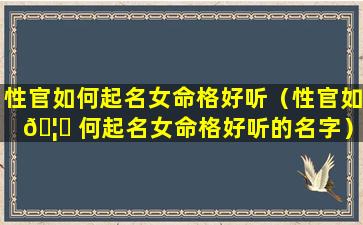 性官如何起名女命格好听（性官如 🦉 何起名女命格好听的名字）